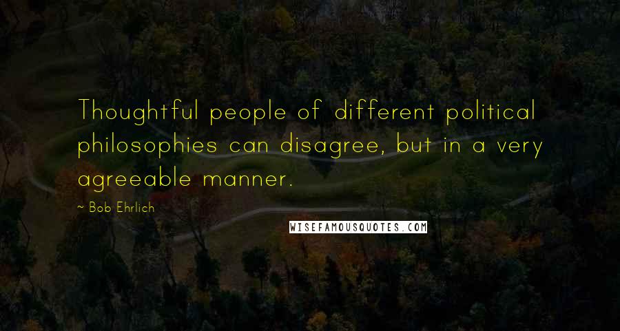 Bob Ehrlich Quotes: Thoughtful people of different political philosophies can disagree, but in a very agreeable manner.