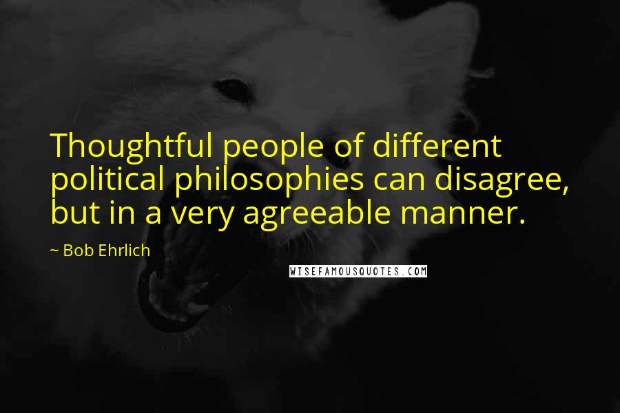 Bob Ehrlich Quotes: Thoughtful people of different political philosophies can disagree, but in a very agreeable manner.
