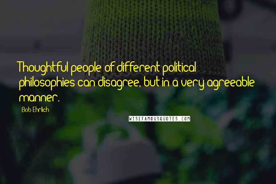 Bob Ehrlich Quotes: Thoughtful people of different political philosophies can disagree, but in a very agreeable manner.