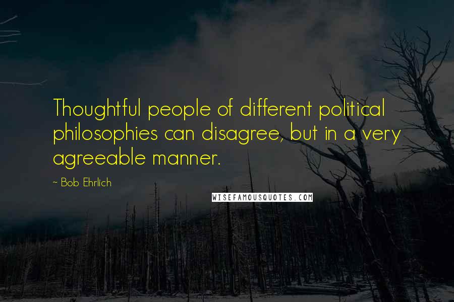 Bob Ehrlich Quotes: Thoughtful people of different political philosophies can disagree, but in a very agreeable manner.