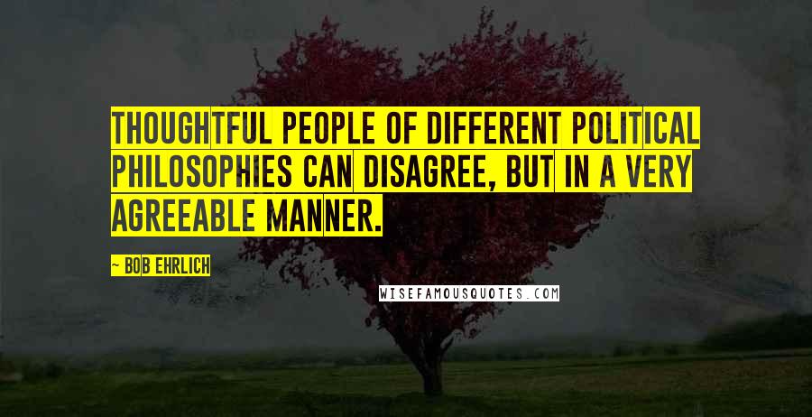 Bob Ehrlich Quotes: Thoughtful people of different political philosophies can disagree, but in a very agreeable manner.