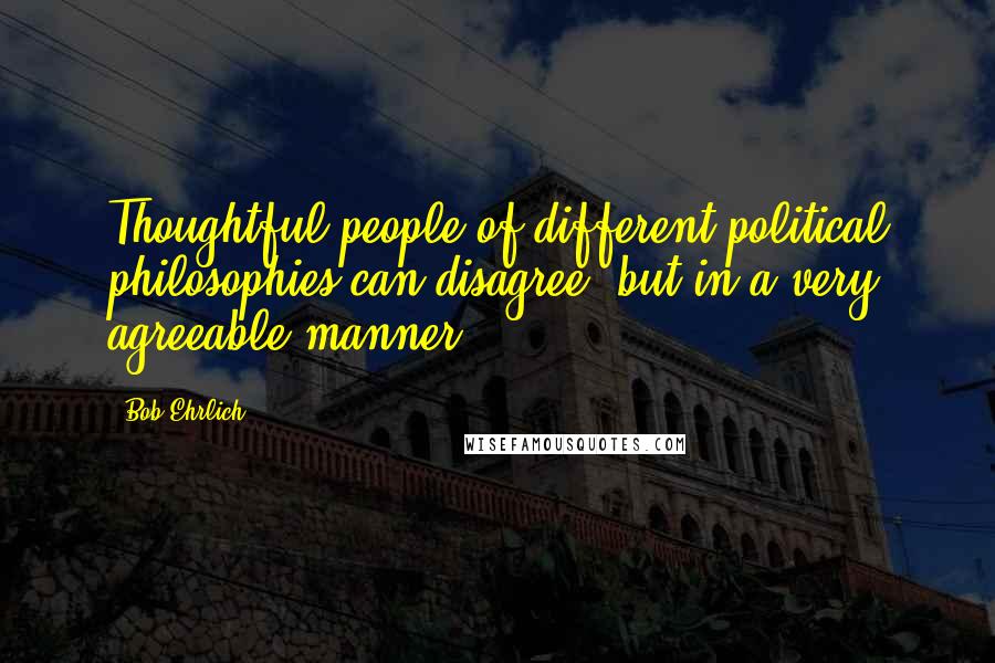 Bob Ehrlich Quotes: Thoughtful people of different political philosophies can disagree, but in a very agreeable manner.