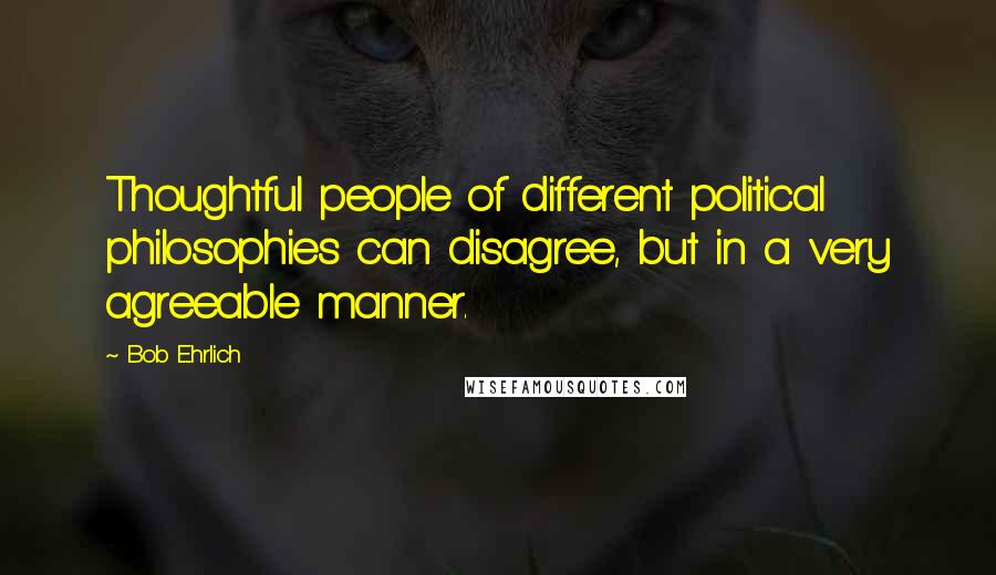 Bob Ehrlich Quotes: Thoughtful people of different political philosophies can disagree, but in a very agreeable manner.