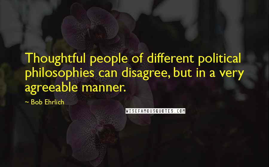 Bob Ehrlich Quotes: Thoughtful people of different political philosophies can disagree, but in a very agreeable manner.