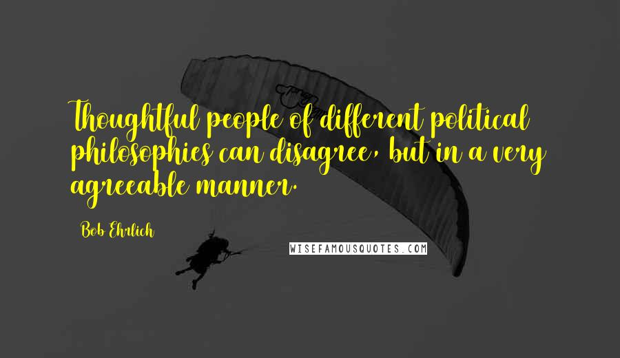 Bob Ehrlich Quotes: Thoughtful people of different political philosophies can disagree, but in a very agreeable manner.