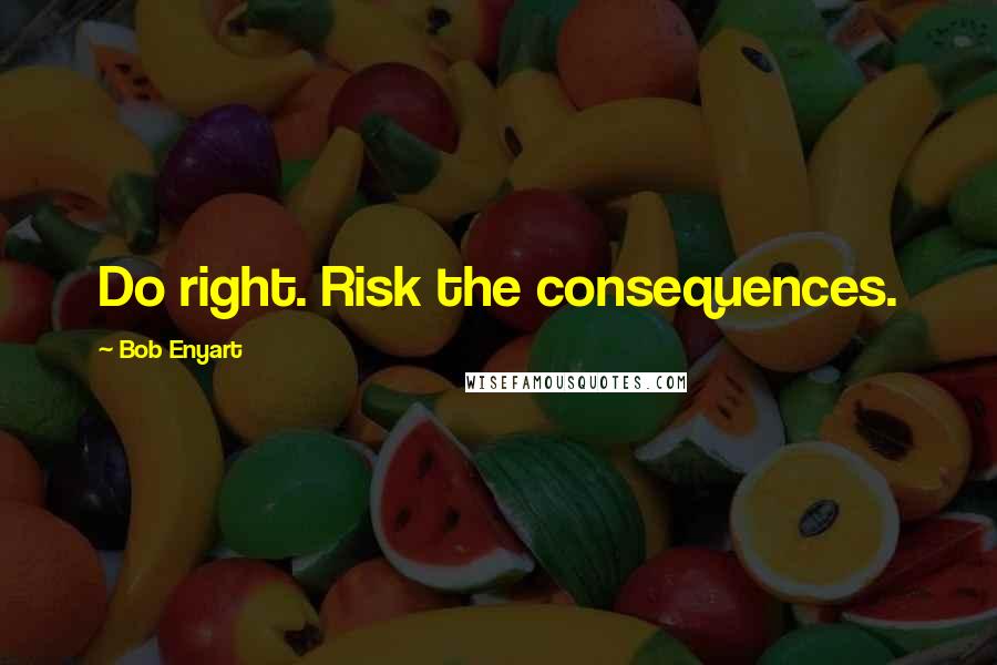 Bob Enyart Quotes: Do right. Risk the consequences.