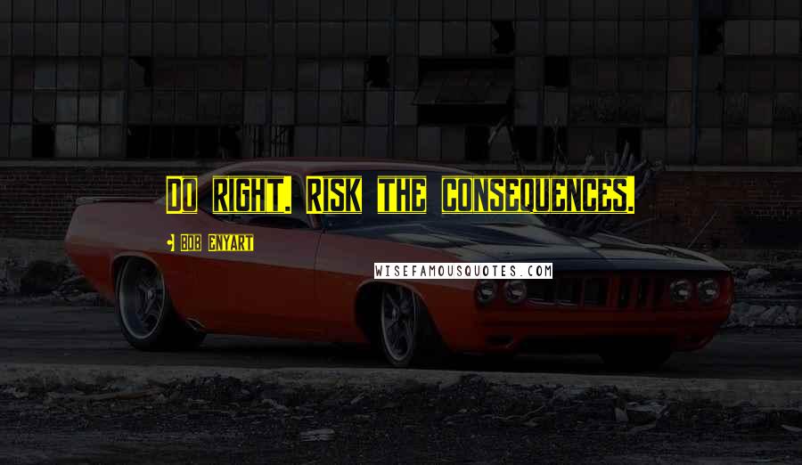 Bob Enyart Quotes: Do right. Risk the consequences.