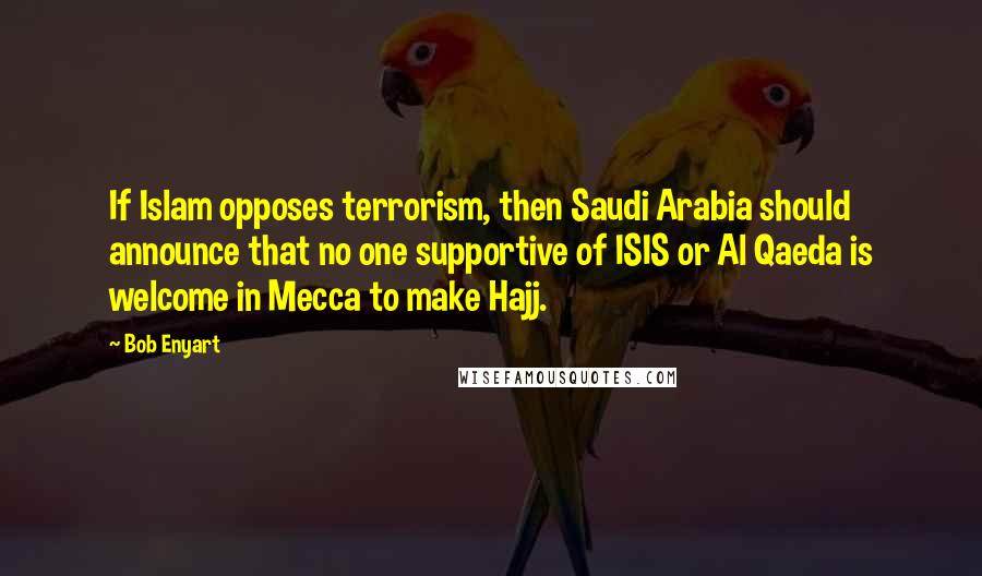 Bob Enyart Quotes: If Islam opposes terrorism, then Saudi Arabia should announce that no one supportive of ISIS or Al Qaeda is welcome in Mecca to make Hajj.