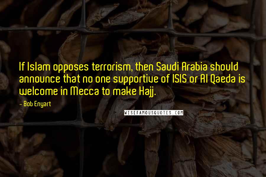 Bob Enyart Quotes: If Islam opposes terrorism, then Saudi Arabia should announce that no one supportive of ISIS or Al Qaeda is welcome in Mecca to make Hajj.