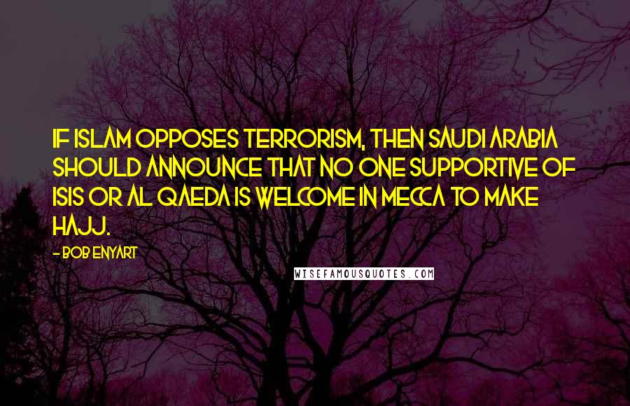 Bob Enyart Quotes: If Islam opposes terrorism, then Saudi Arabia should announce that no one supportive of ISIS or Al Qaeda is welcome in Mecca to make Hajj.