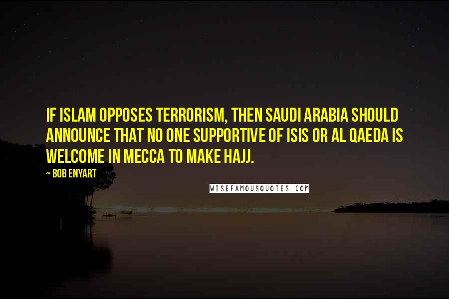 Bob Enyart Quotes: If Islam opposes terrorism, then Saudi Arabia should announce that no one supportive of ISIS or Al Qaeda is welcome in Mecca to make Hajj.