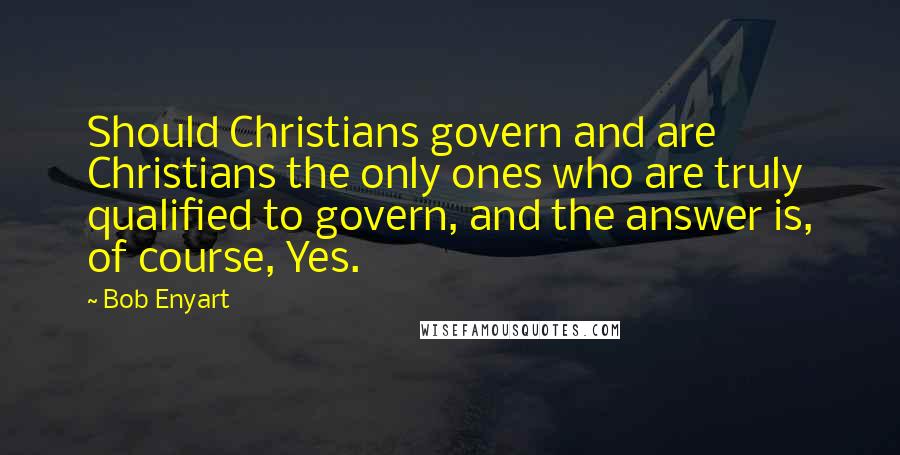 Bob Enyart Quotes: Should Christians govern and are Christians the only ones who are truly qualified to govern, and the answer is, of course, Yes.