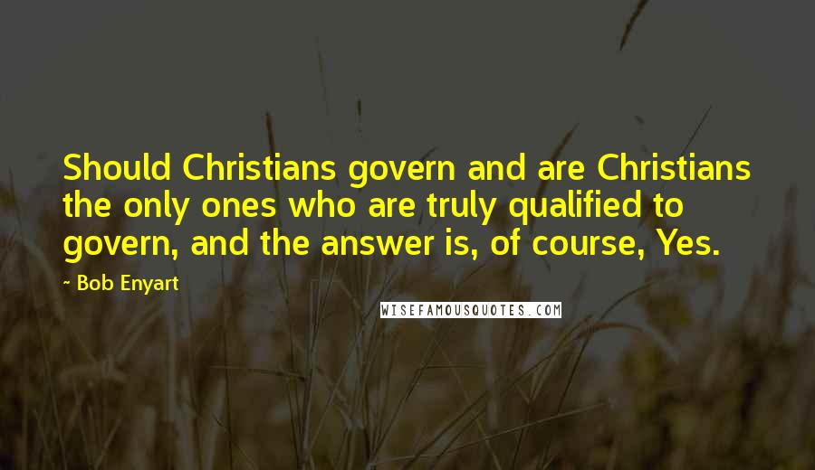 Bob Enyart Quotes: Should Christians govern and are Christians the only ones who are truly qualified to govern, and the answer is, of course, Yes.