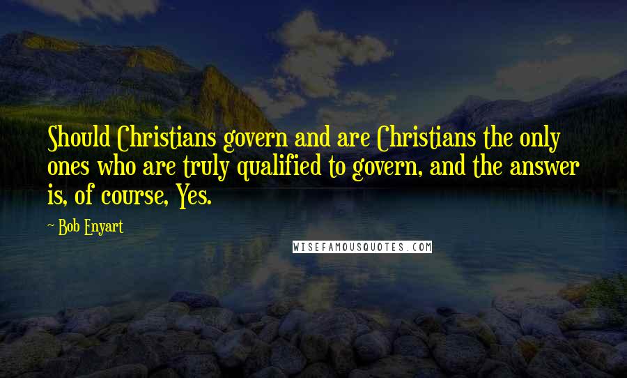 Bob Enyart Quotes: Should Christians govern and are Christians the only ones who are truly qualified to govern, and the answer is, of course, Yes.