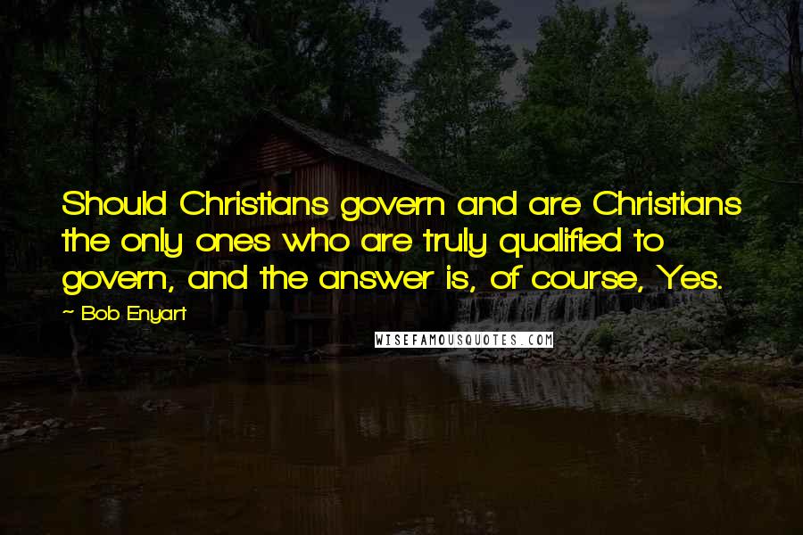 Bob Enyart Quotes: Should Christians govern and are Christians the only ones who are truly qualified to govern, and the answer is, of course, Yes.