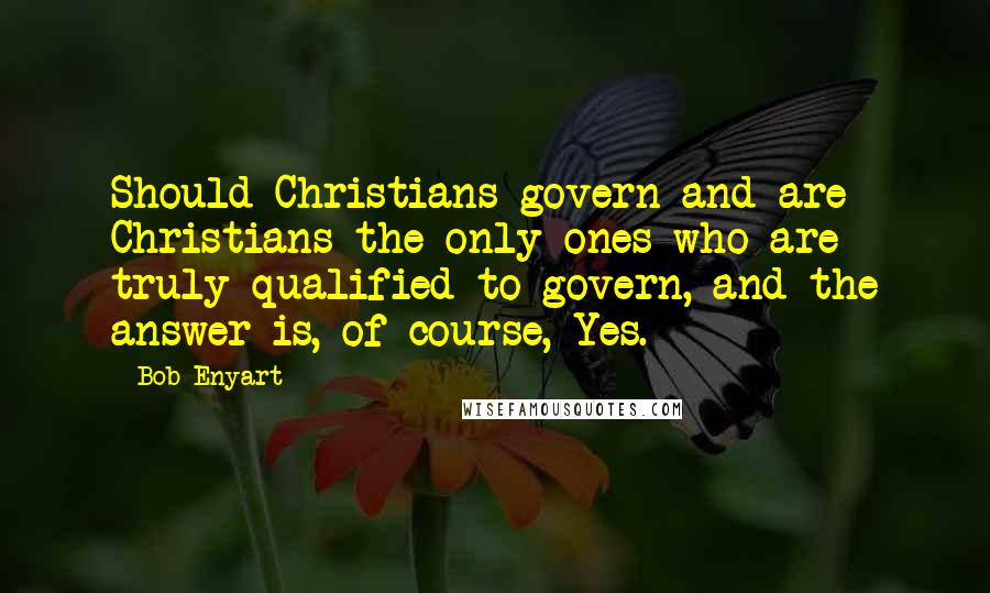 Bob Enyart Quotes: Should Christians govern and are Christians the only ones who are truly qualified to govern, and the answer is, of course, Yes.