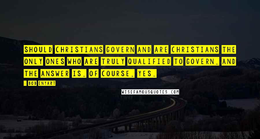 Bob Enyart Quotes: Should Christians govern and are Christians the only ones who are truly qualified to govern, and the answer is, of course, Yes.