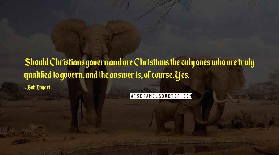 Bob Enyart Quotes: Should Christians govern and are Christians the only ones who are truly qualified to govern, and the answer is, of course, Yes.