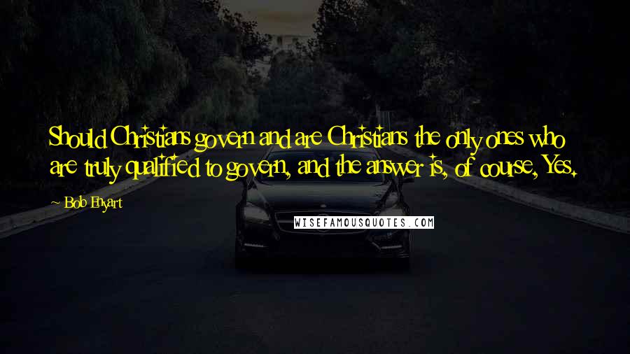 Bob Enyart Quotes: Should Christians govern and are Christians the only ones who are truly qualified to govern, and the answer is, of course, Yes.