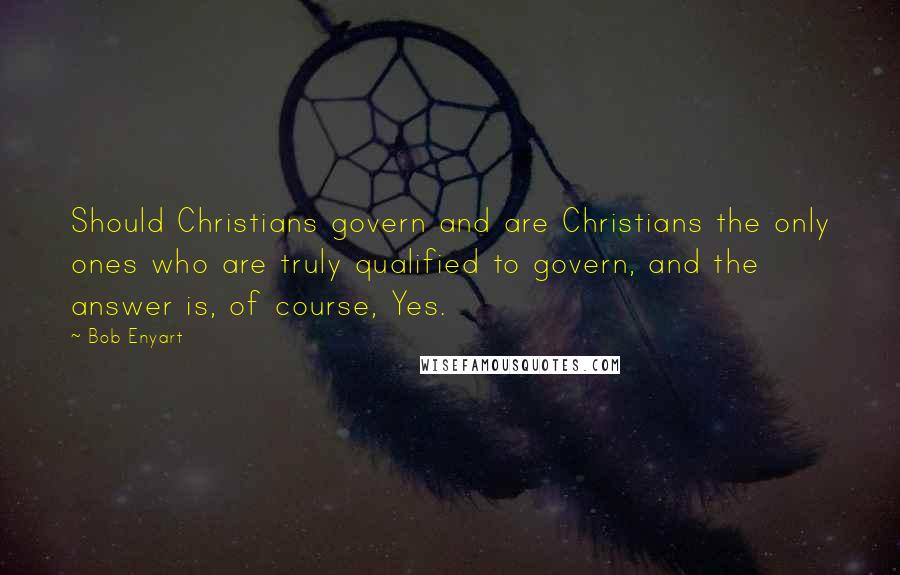 Bob Enyart Quotes: Should Christians govern and are Christians the only ones who are truly qualified to govern, and the answer is, of course, Yes.