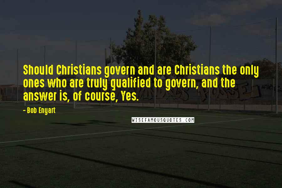 Bob Enyart Quotes: Should Christians govern and are Christians the only ones who are truly qualified to govern, and the answer is, of course, Yes.