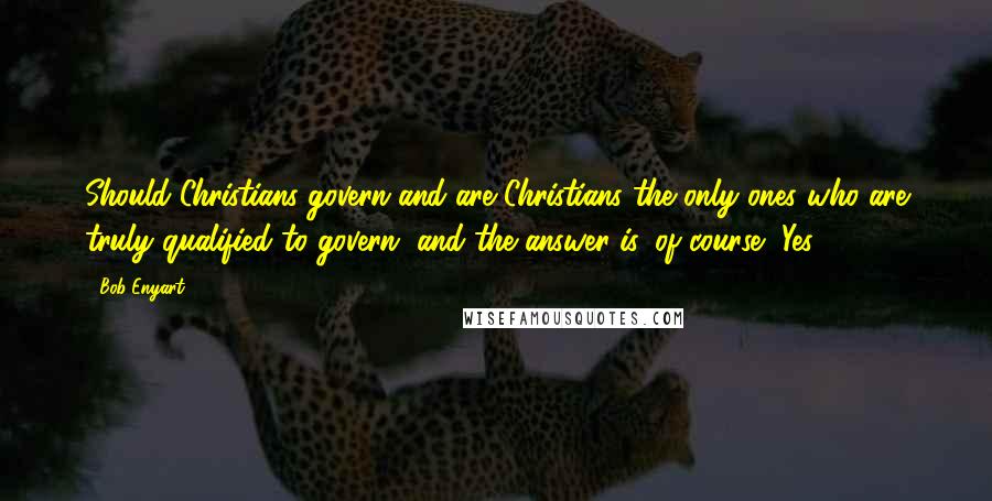 Bob Enyart Quotes: Should Christians govern and are Christians the only ones who are truly qualified to govern, and the answer is, of course, Yes.
