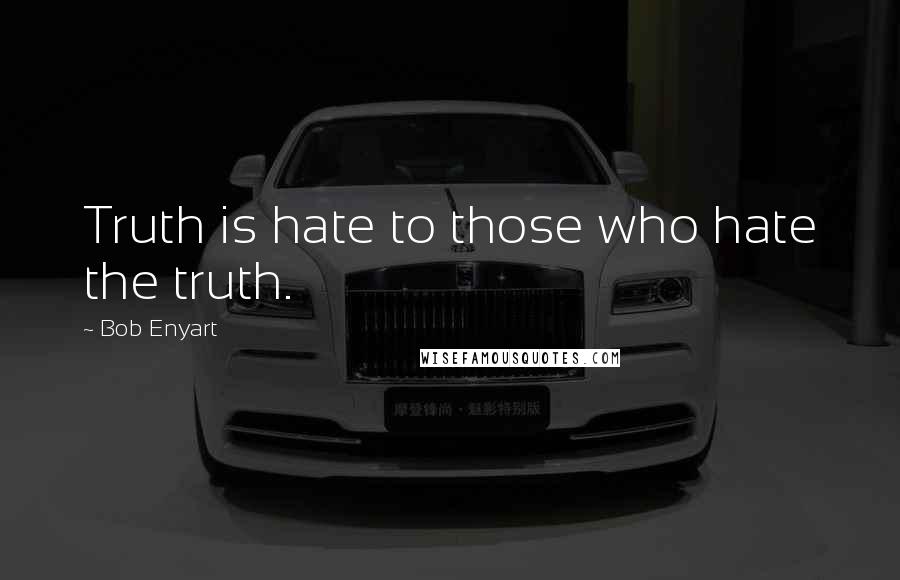 Bob Enyart Quotes: Truth is hate to those who hate the truth.