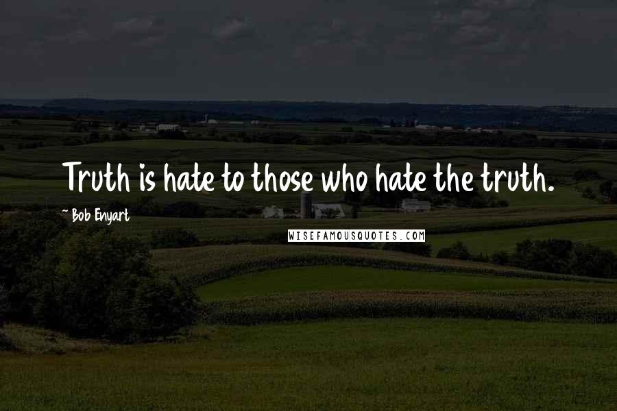 Bob Enyart Quotes: Truth is hate to those who hate the truth.