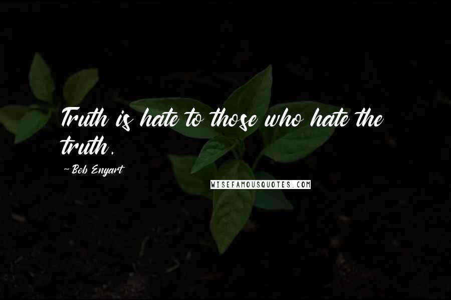 Bob Enyart Quotes: Truth is hate to those who hate the truth.
