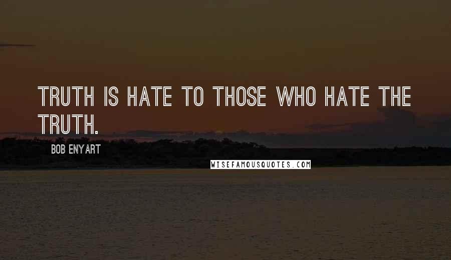 Bob Enyart Quotes: Truth is hate to those who hate the truth.