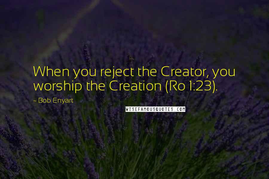 Bob Enyart Quotes: When you reject the Creator, you worship the Creation (Ro 1:23).