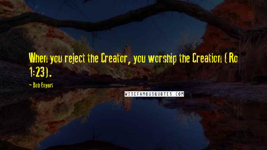 Bob Enyart Quotes: When you reject the Creator, you worship the Creation (Ro 1:23).