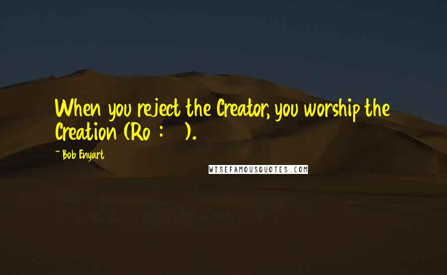 Bob Enyart Quotes: When you reject the Creator, you worship the Creation (Ro 1:23).