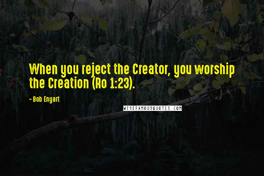 Bob Enyart Quotes: When you reject the Creator, you worship the Creation (Ro 1:23).