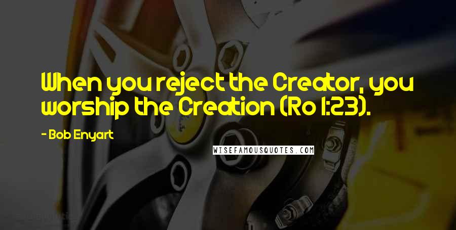 Bob Enyart Quotes: When you reject the Creator, you worship the Creation (Ro 1:23).