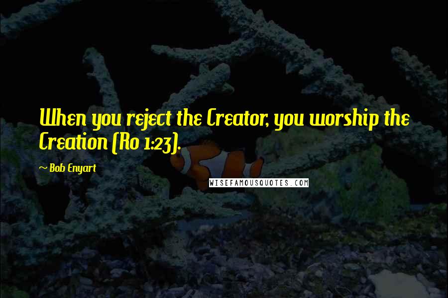 Bob Enyart Quotes: When you reject the Creator, you worship the Creation (Ro 1:23).