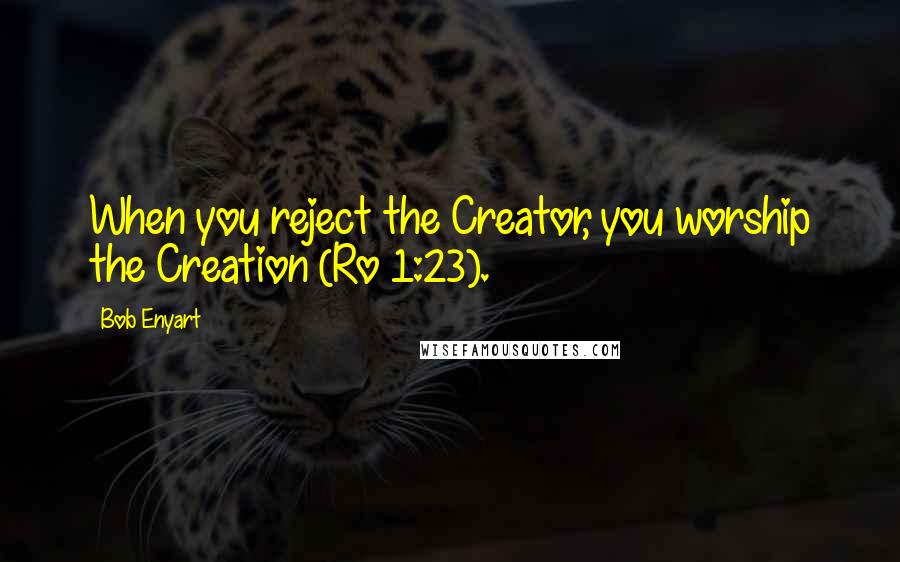 Bob Enyart Quotes: When you reject the Creator, you worship the Creation (Ro 1:23).