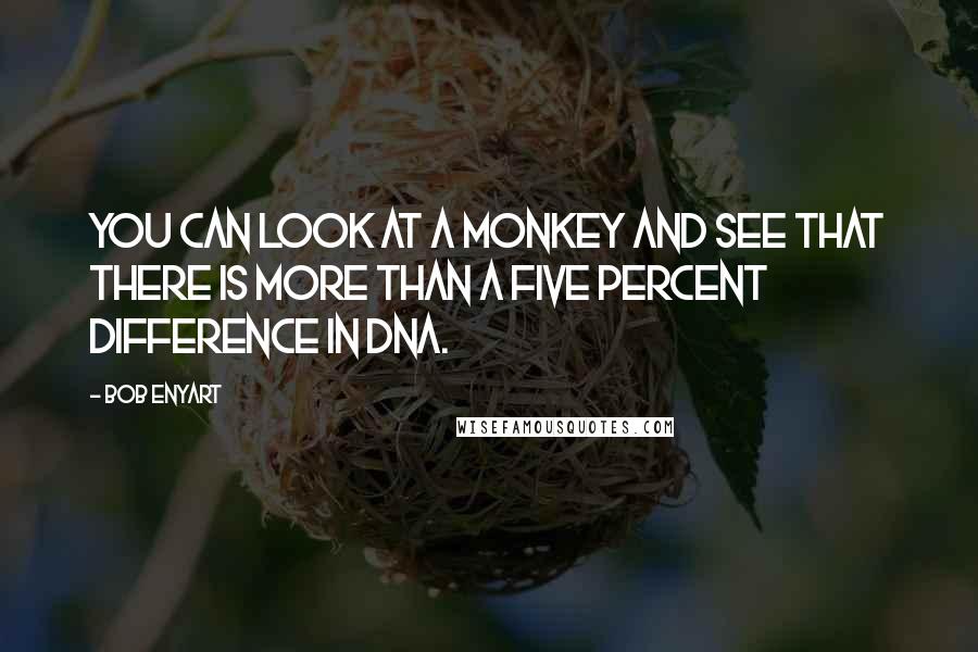 Bob Enyart Quotes: You can look at a monkey and see that there is more than a five percent difference in DNA.