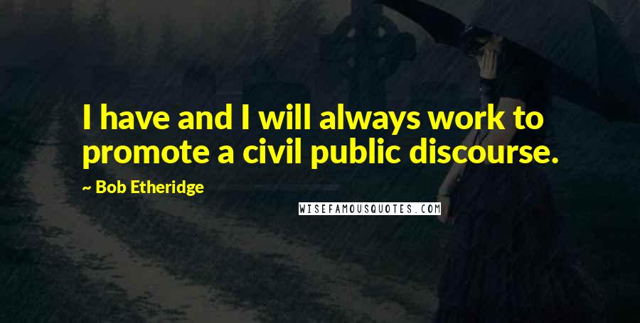 Bob Etheridge Quotes: I have and I will always work to promote a civil public discourse.