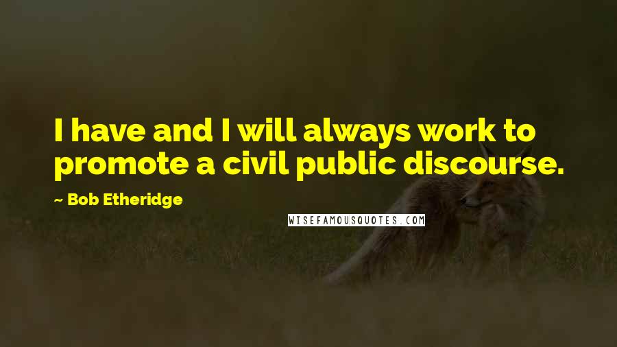 Bob Etheridge Quotes: I have and I will always work to promote a civil public discourse.