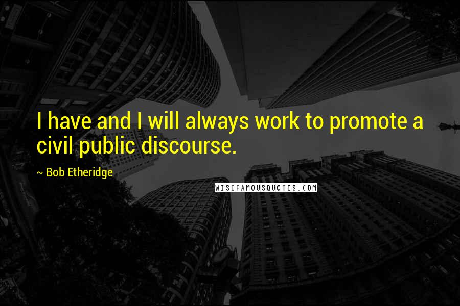 Bob Etheridge Quotes: I have and I will always work to promote a civil public discourse.
