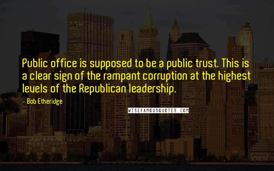 Bob Etheridge Quotes: Public office is supposed to be a public trust. This is a clear sign of the rampant corruption at the highest levels of the Republican leadership.