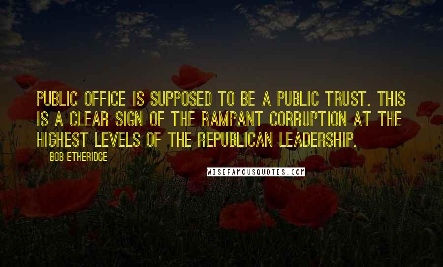 Bob Etheridge Quotes: Public office is supposed to be a public trust. This is a clear sign of the rampant corruption at the highest levels of the Republican leadership.