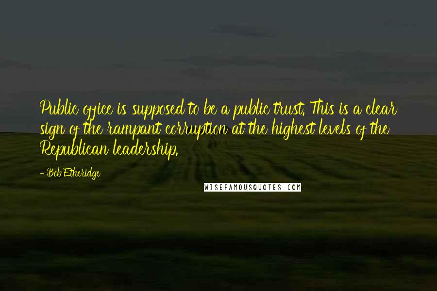 Bob Etheridge Quotes: Public office is supposed to be a public trust. This is a clear sign of the rampant corruption at the highest levels of the Republican leadership.