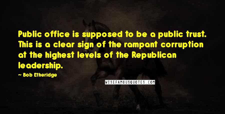 Bob Etheridge Quotes: Public office is supposed to be a public trust. This is a clear sign of the rampant corruption at the highest levels of the Republican leadership.