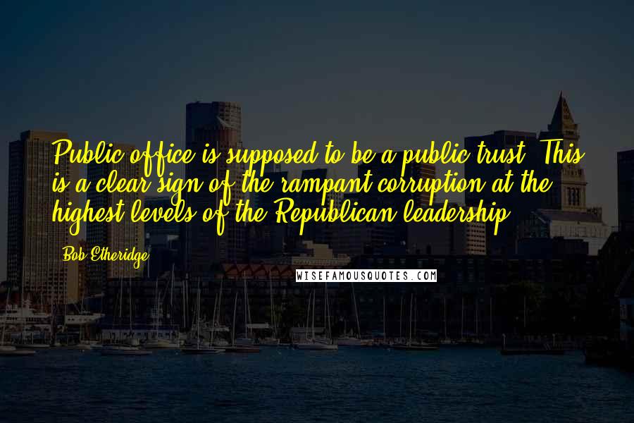 Bob Etheridge Quotes: Public office is supposed to be a public trust. This is a clear sign of the rampant corruption at the highest levels of the Republican leadership.