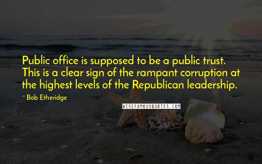 Bob Etheridge Quotes: Public office is supposed to be a public trust. This is a clear sign of the rampant corruption at the highest levels of the Republican leadership.