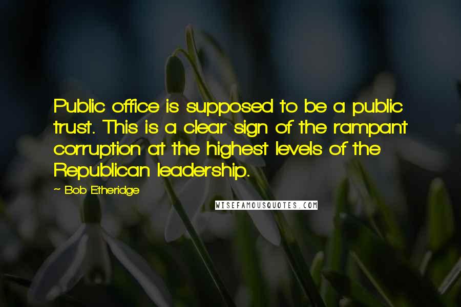 Bob Etheridge Quotes: Public office is supposed to be a public trust. This is a clear sign of the rampant corruption at the highest levels of the Republican leadership.