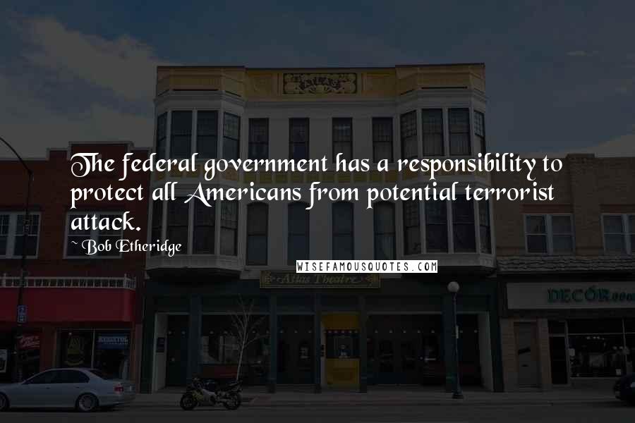 Bob Etheridge Quotes: The federal government has a responsibility to protect all Americans from potential terrorist attack.