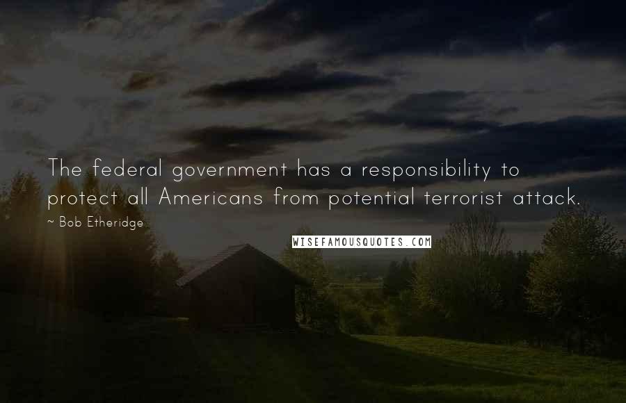 Bob Etheridge Quotes: The federal government has a responsibility to protect all Americans from potential terrorist attack.